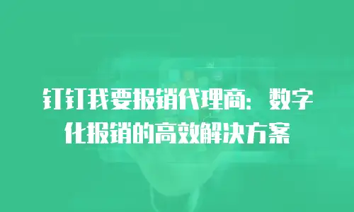 钉钉我要报销代理商：数字化报销的高效解决方案