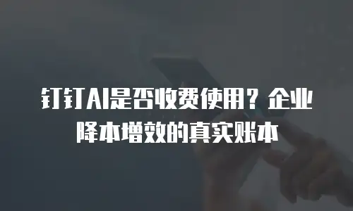 钉钉AI是否收费使用？企业降本增效的真实账本