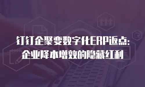 钉钉企聚变数字化ERP返点：企业降本增效的隐藏红利