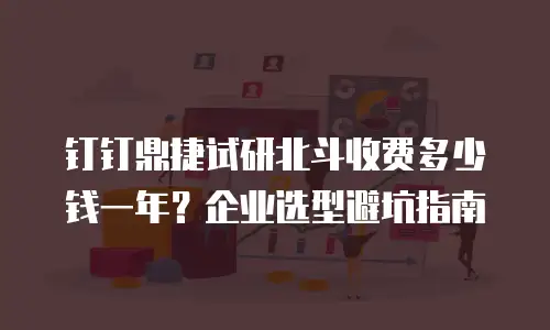 钉钉鼎捷试研北斗收费多少钱一年？企业选型避坑指南