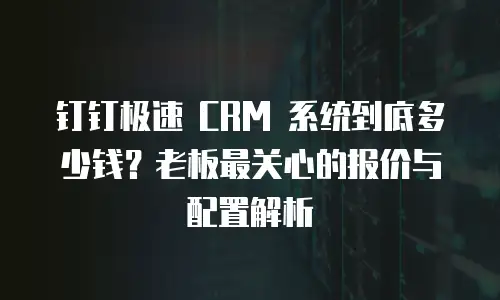 钉钉极速 CRM 系统到底多少钱？老板最关心的报价与配置解析