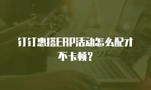 钉钉惠搭ERP活动怎么配才不卡顿？