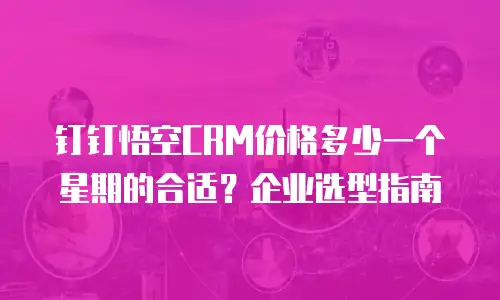 钉钉悟空CRM价格多少一个星期的合适？企业选型指南