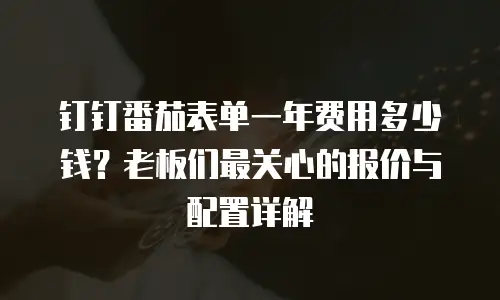 钉钉番茄表单一年费用多少钱？老板们最关心的报价与配置详解