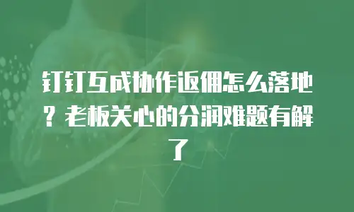 钉钉互成协作返佣怎么落地？老板关心的分润难题有解了