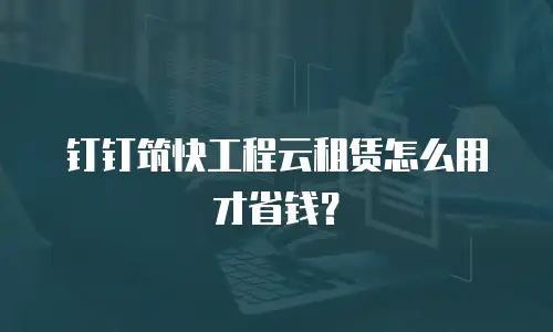 钉钉筑快工程云租赁怎么用才省钱？