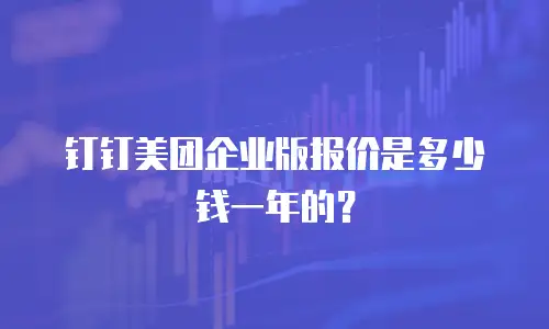 钉钉美团企业版报价是多少钱一年的？