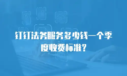 钉钉法务服务多少钱一个季度收费标准？
