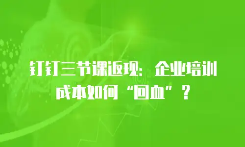 钉钉三节课返现：企业培训成本如何&ldquo;回血&rdquo;？