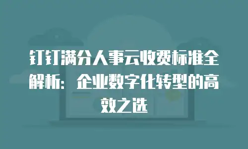 钉钉满分人事云收费标准全解析：企业数字化转型的高效之选
