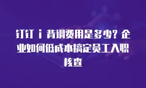 钉钉 i 背调费用是多少？企业如何低成本搞定员工入职核查