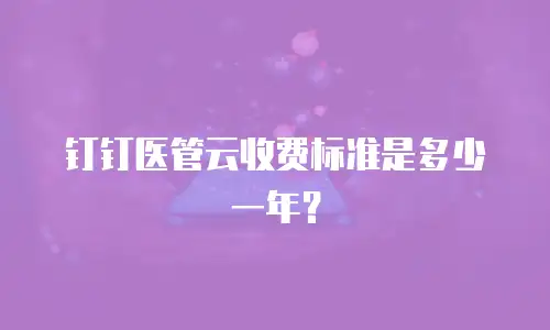 钉钉医管云收费标准是多少一年？