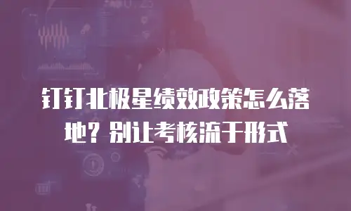 钉钉北极星绩效政策怎么落地？别让考核流于形式
