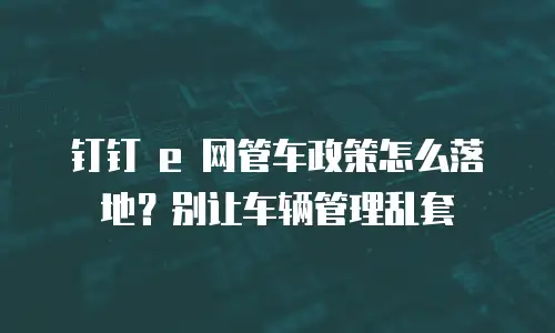 钉钉 e 网管车政策怎么落地？别让车辆管理乱套