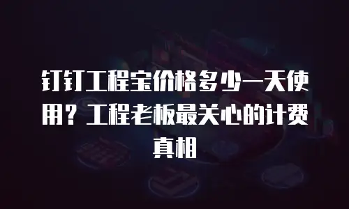钉钉工程宝价格多少一天使用？工程老板最关心的计费真相