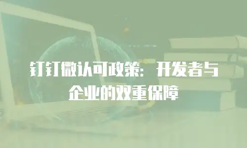 钉钉微认可政策：开发者与企业的双重保障