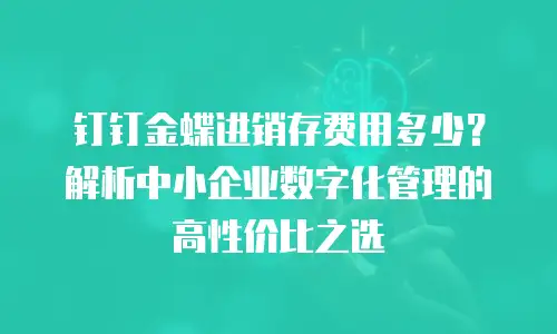 钉钉金蝶进销存费用多少？解析中小企业数字化管理的高性价比之选