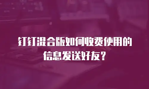 钉钉混合版如何收费使用的信息发送好友？