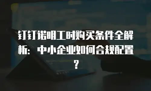 钉钉诺明工时购买条件全解析：中小企业如何合规配置？