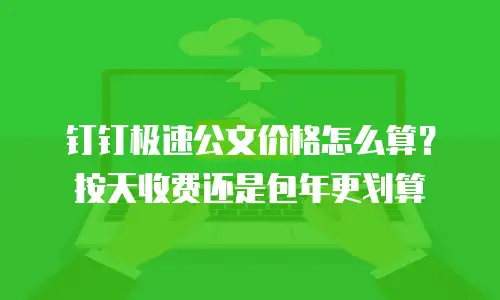 钉钉极速公文价格怎么算？按天收费还是包年更划算