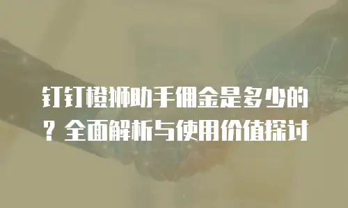 钉钉橙狮助手佣金是多少的？全面解析与使用价值探讨