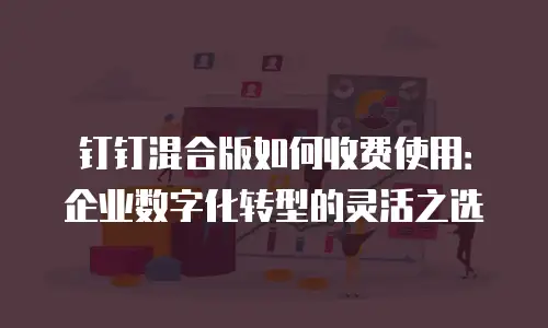 钉钉混合版如何收费使用：企业数字化转型的灵活之选