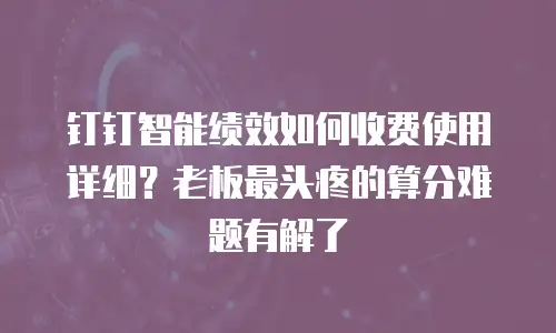 钉钉智能绩效如何收费使用详细？老板最头疼的算分难题有解了