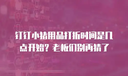 钉钉小猪用品打折时间是几点开始？老板们别再猜了