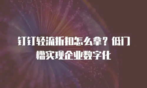 钉钉轻流折扣怎么拿？低门槛实现企业数字化