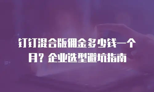 钉钉混合版佣金多少钱一个月？企业选型避坑指南