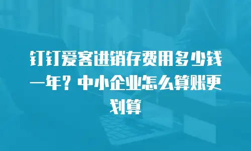 钉钉爱客进销存费用多少钱一年？中小企业怎么算账更划算