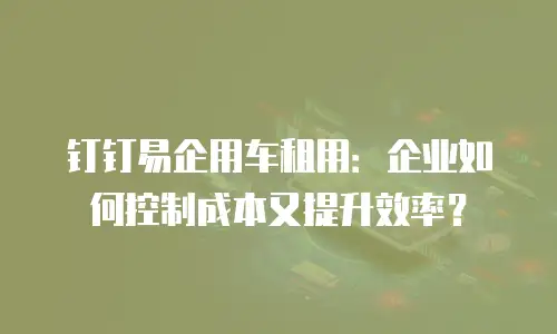 钉钉易企用车租用：企业如何控制成本又提升效率？
