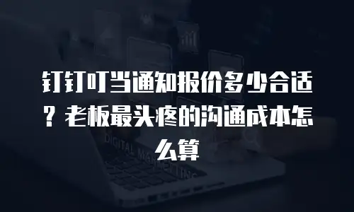 钉钉叮当通知报价多少合适？老板最头疼的沟通成本怎么算