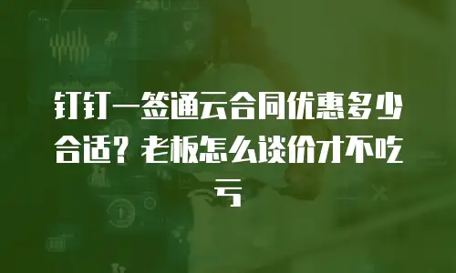 钉钉一签通云合同优惠多少合适？老板怎么谈价才不吃亏