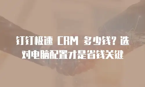 钉钉极速 CRM 多少钱？选对电脑配置才是省钱关键