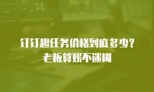 钉钉趣任务价格到底多少？老板算账不迷糊