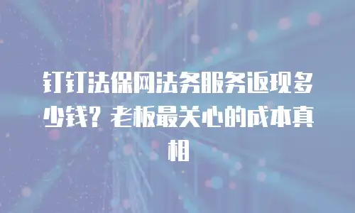 钉钉法保网法务服务返现多少钱？老板最关心的成本真相