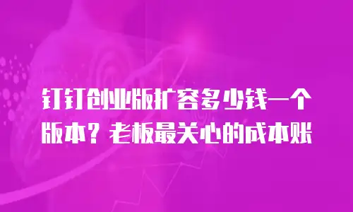 钉钉创业版扩容多少钱一个版本？老板最关心的成本账