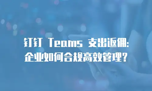 钉钉 Teams 支出返佣：企业如何合规高效管理？