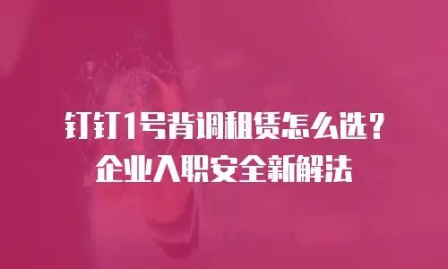 钉钉1号背调租赁怎么选？企业入职安全新解法