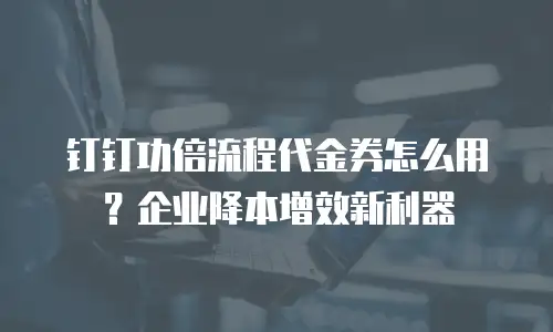 钉钉功倍流程代金券怎么用？企业降本增效新利器