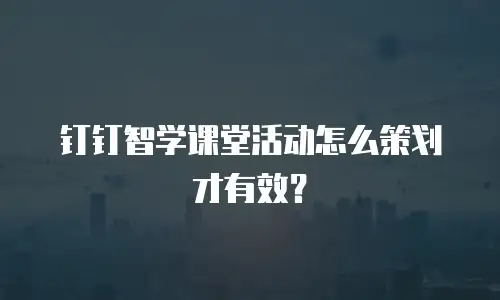 钉钉智学课堂活动怎么策划才有效？