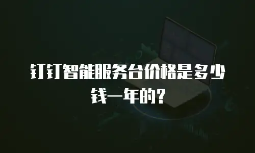 钉钉智能服务台价格是多少钱一年的？