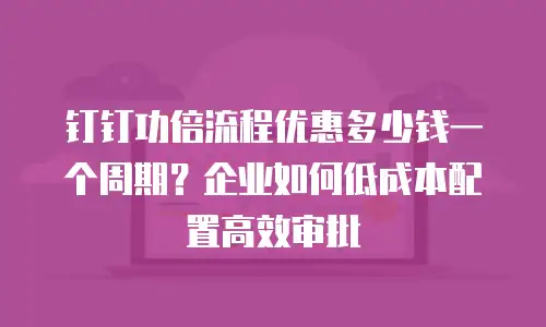 钉钉功倍流程优惠多少钱一个周期？企业如何低成本配置高效审批
