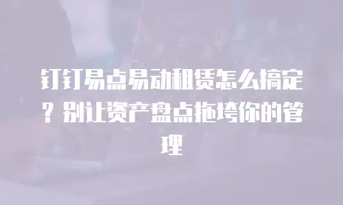 钉钉易点易动租赁怎么搞定？别让资产盘点拖垮你的管理