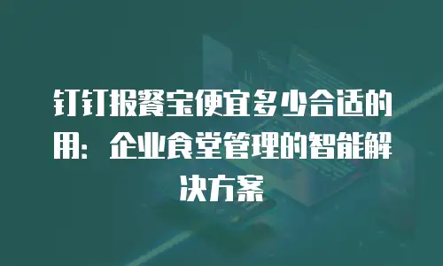 钉钉报餐宝便宜多少合适的用：企业食堂管理的智能解决方案
