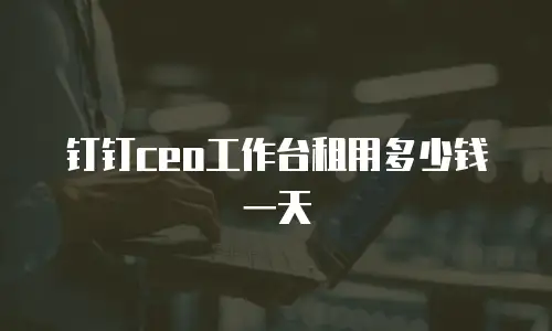 钉钉ceo工作台租用多少钱一天