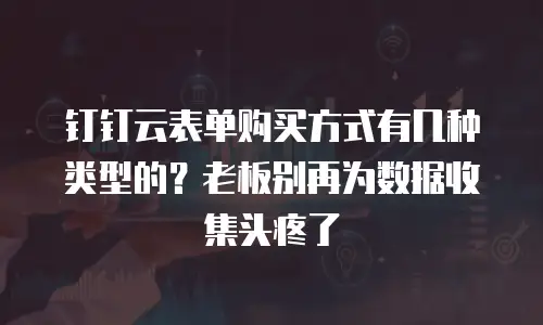 钉钉云表单购买方式有几种类型的？老板别再为数据收集头疼了
