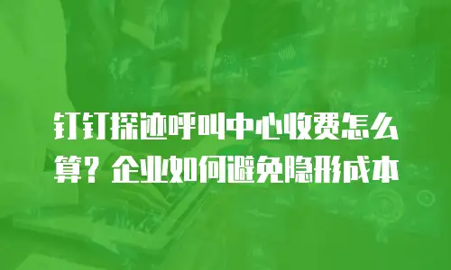 钉钉探迹呼叫中心收费怎么算？企业如何避免隐形成本