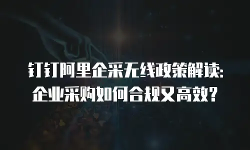 钉钉阿里企采无线政策解读：企业采购如何合规又高效？